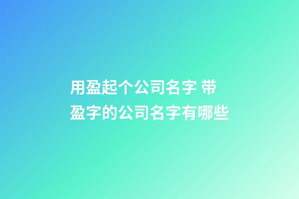 用盈起个公司名字 带盈字的公司名字有哪些-第1张-公司起名-玄机派